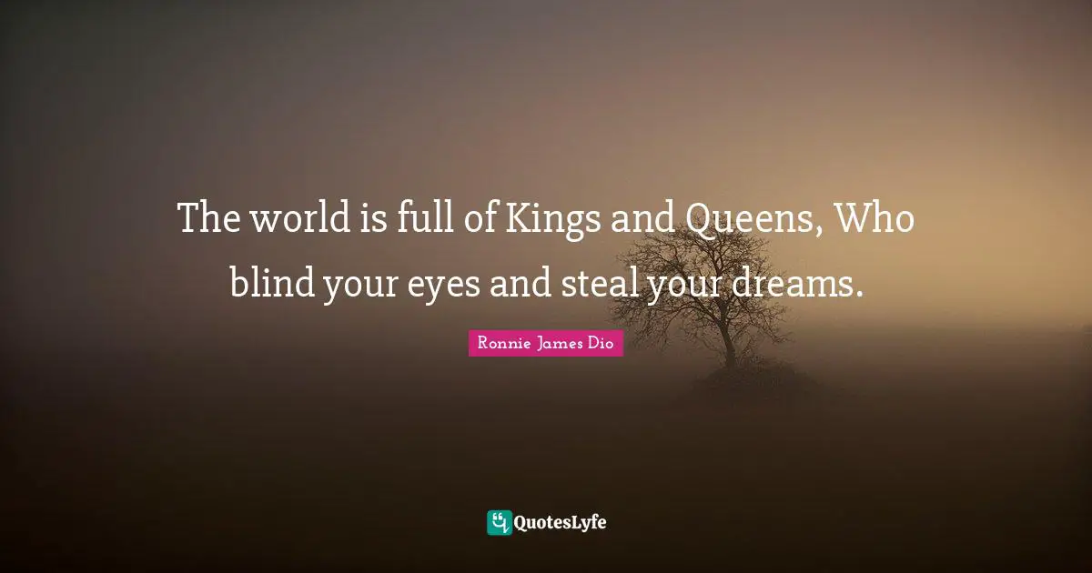 The world is full of Kings and Queens, Who blind your eyes and steal your dreams.