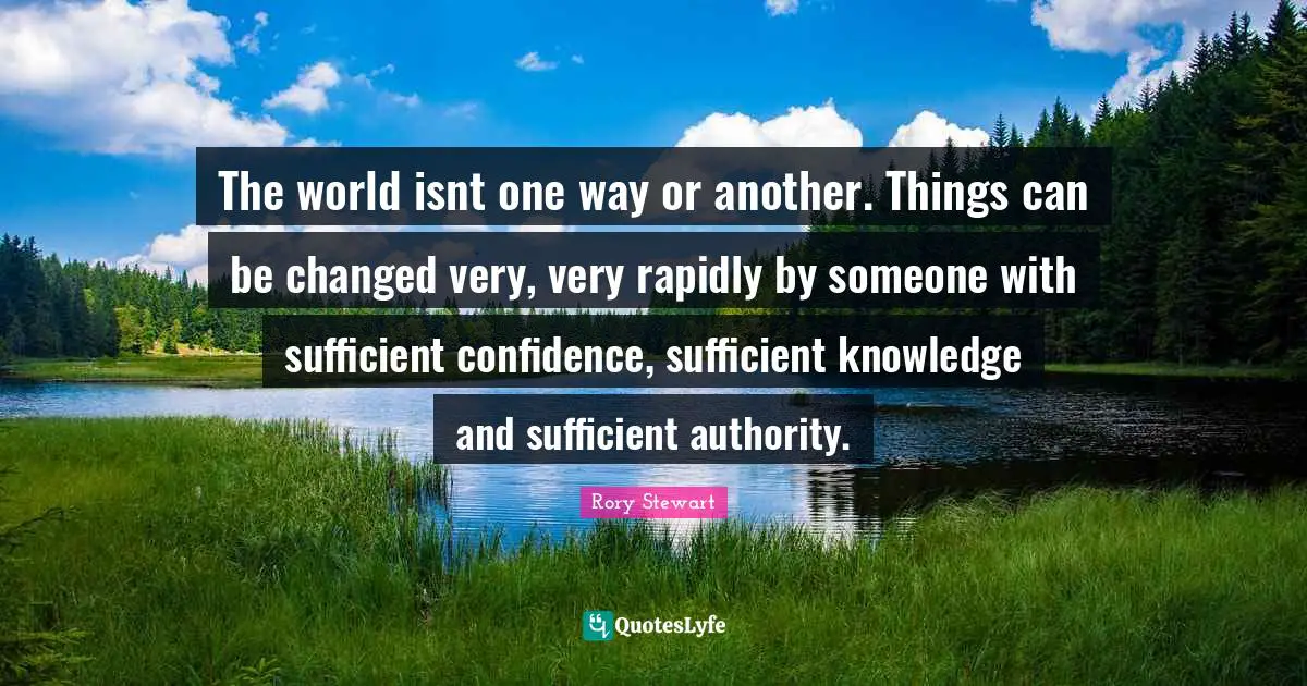The world isnt one way or another. Things can be changed very, very rapidly by someone with sufficient confidence, sufficient knowledge and sufficient authority.