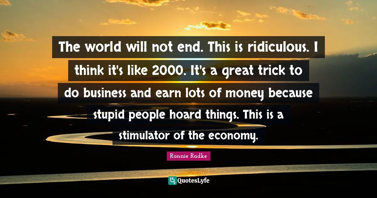 Stupid People Quotes: "The world will not end. This is ridiculous. I think it's like 2000. It's a great trick to do business and earn lots of money because stupid people hoard things. This is a stimulator of the economy."