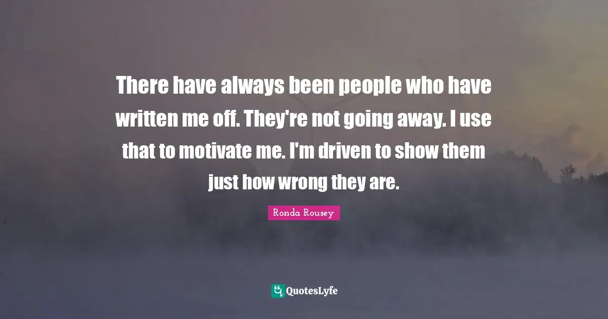 Ronda Rousey Quotes: "There have always been people who have written me off. They're not going away. I use that to motivate me. I'm driven to show them just how wrong they are."