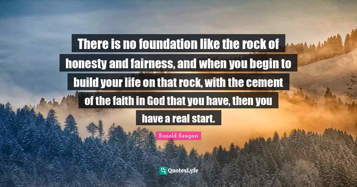 There is no foundation like the rock of honesty and fairness, and when you begin to build your life on that rock, with the cement of the faith in God that you have, then you have a real start.