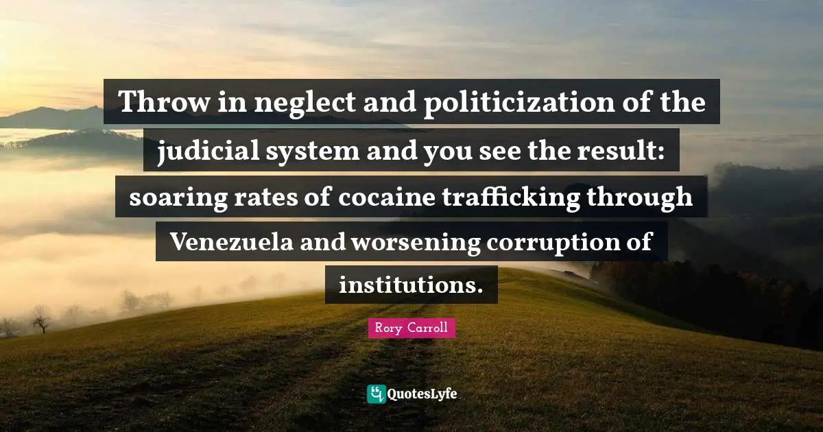 Judicial System Quotes: "Throw in neglect and politicization of the judicial system and you see the result: soaring rates of cocaine trafficking through Venezuela and worsening corruption of institutions."