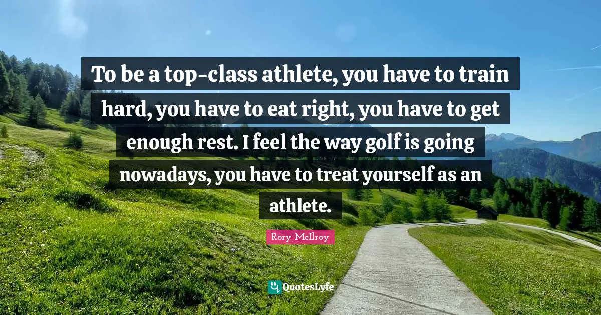 Treat Quotes: "To be a top-class athlete, you have to train hard, you have to eat right, you have to get enough rest. I feel the way golf is going nowadays, you have to treat yourself as an athlete."
