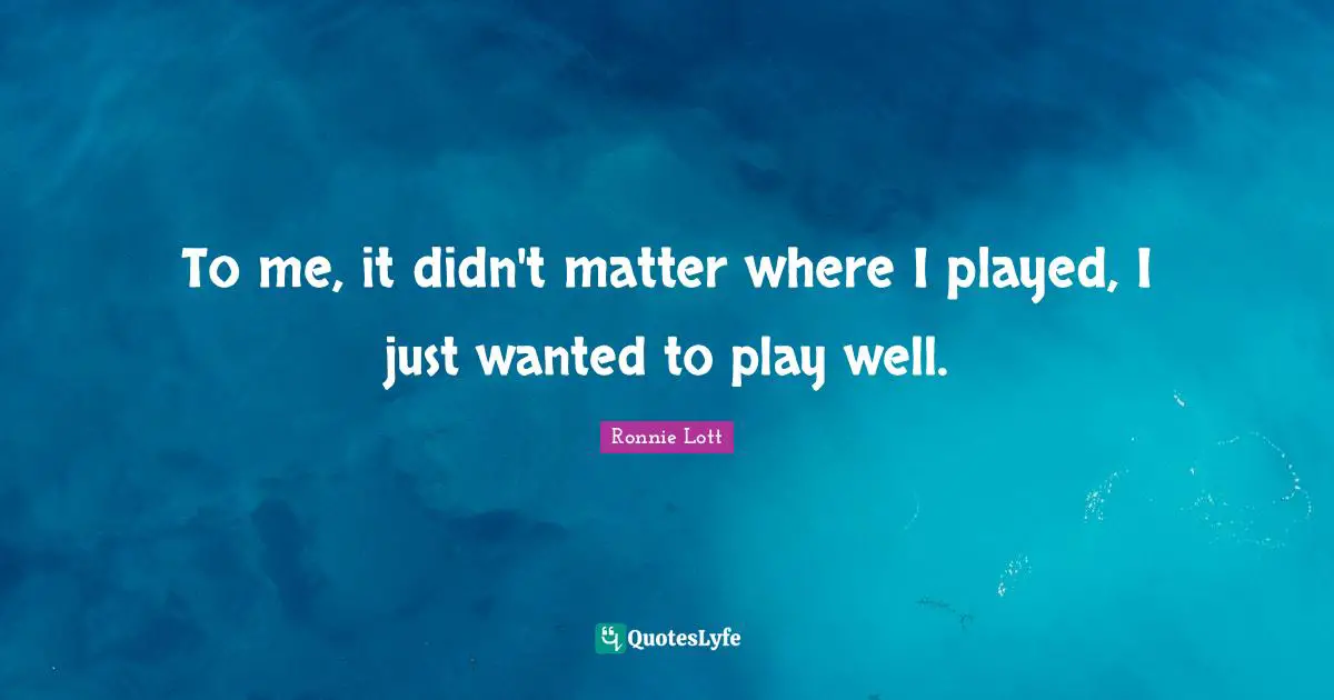 To me, it didn't matter where I played, I just wanted to play well.