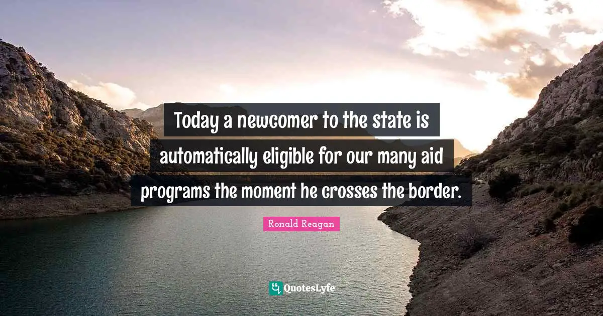 Today a newcomer to the state is automatically eligible for our many aid programs the moment he crosses the border.