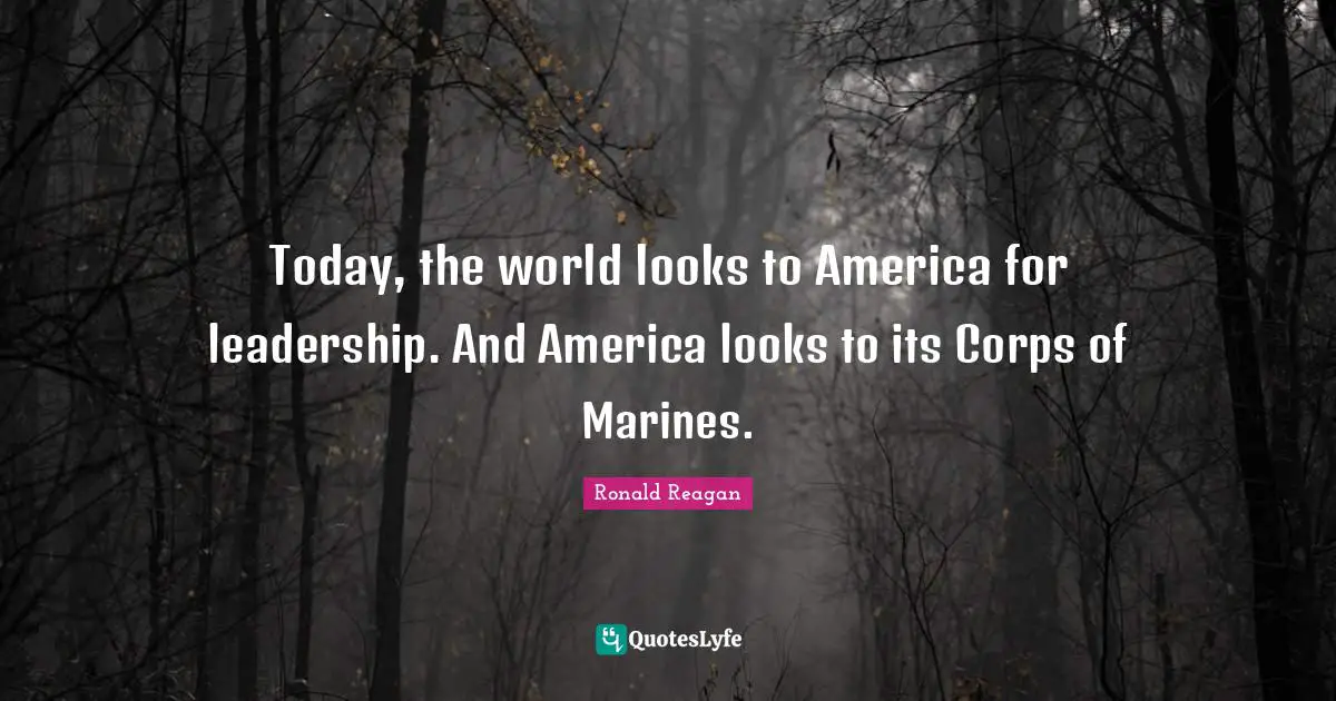 Today, the world looks to America for leadership. And America looks to its Corps of Marines.