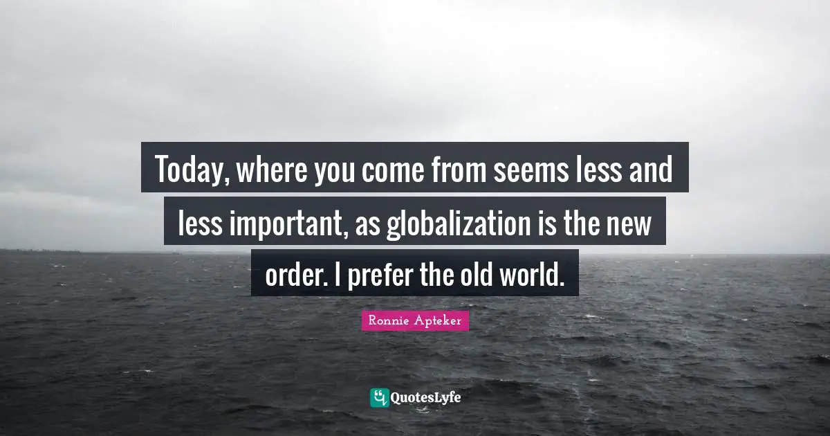 Where You Come Quotes: "Today, where you come from seems less and less important, as globalization is the new order. I prefer the old world."