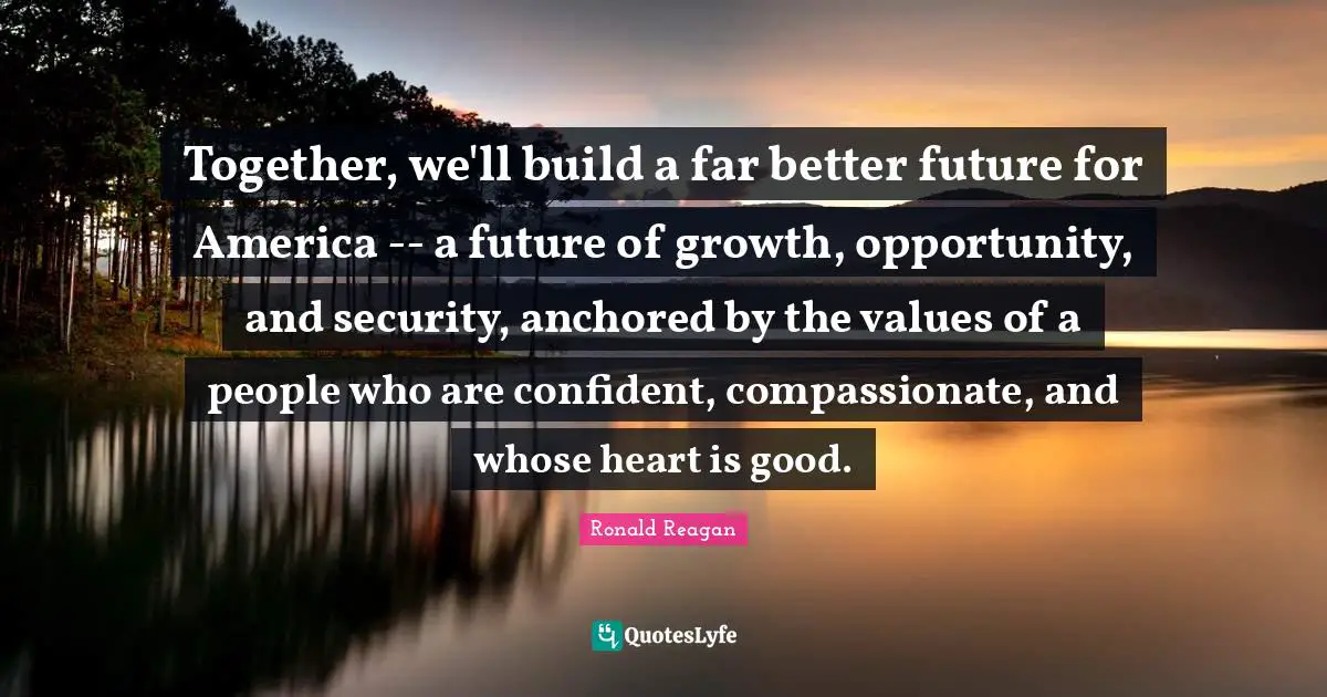 Better Future Quotes: "Together, we'll build a far better future for America -- a future of growth, opportunity, and security, anchored by the values of a people who are confident, compassionate, and whose heart is good."