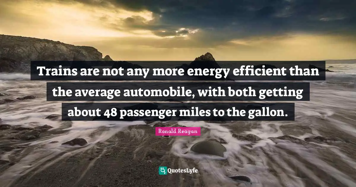 Trains are not any more energy efficient than the average automobile, with both getting about 48 passenger miles to the gallon.