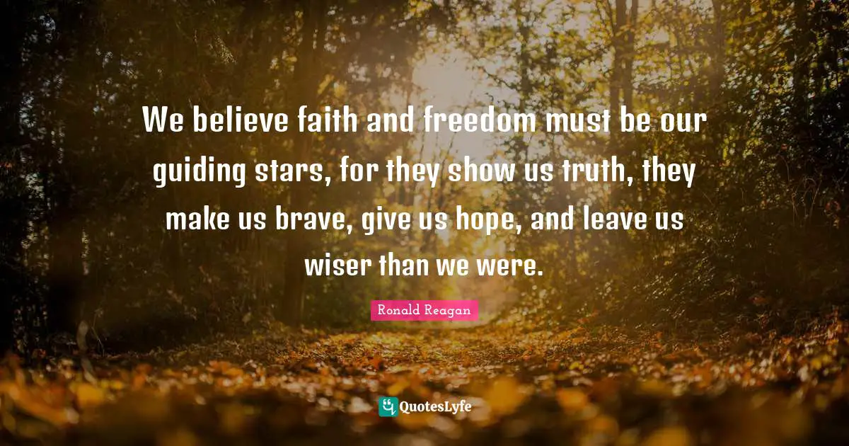 Wiser Quotes: "We believe faith and freedom must be our guiding stars, for they show us truth, they make us brave, give us hope, and leave us wiser than we were."