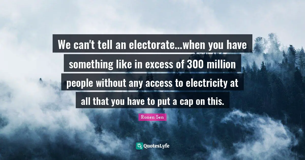 We can't tell an electorate...when you have something like in excess of 300 million people without any access to electricity at all that you have to put a cap on this.