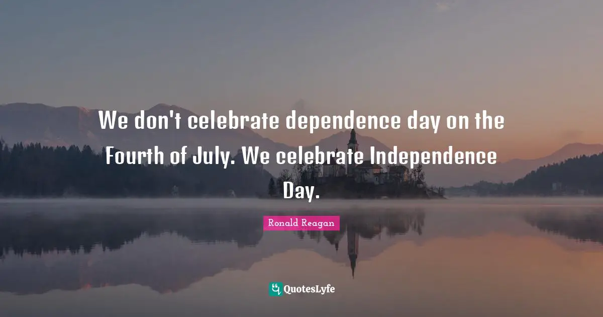 We don't celebrate dependence day on the Fourth of July. We celebrate Independence Day.
