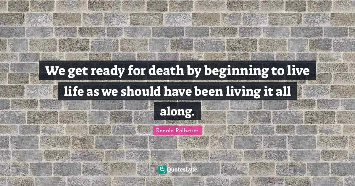 We get ready for death by beginning to live life as we should have been living it all along.