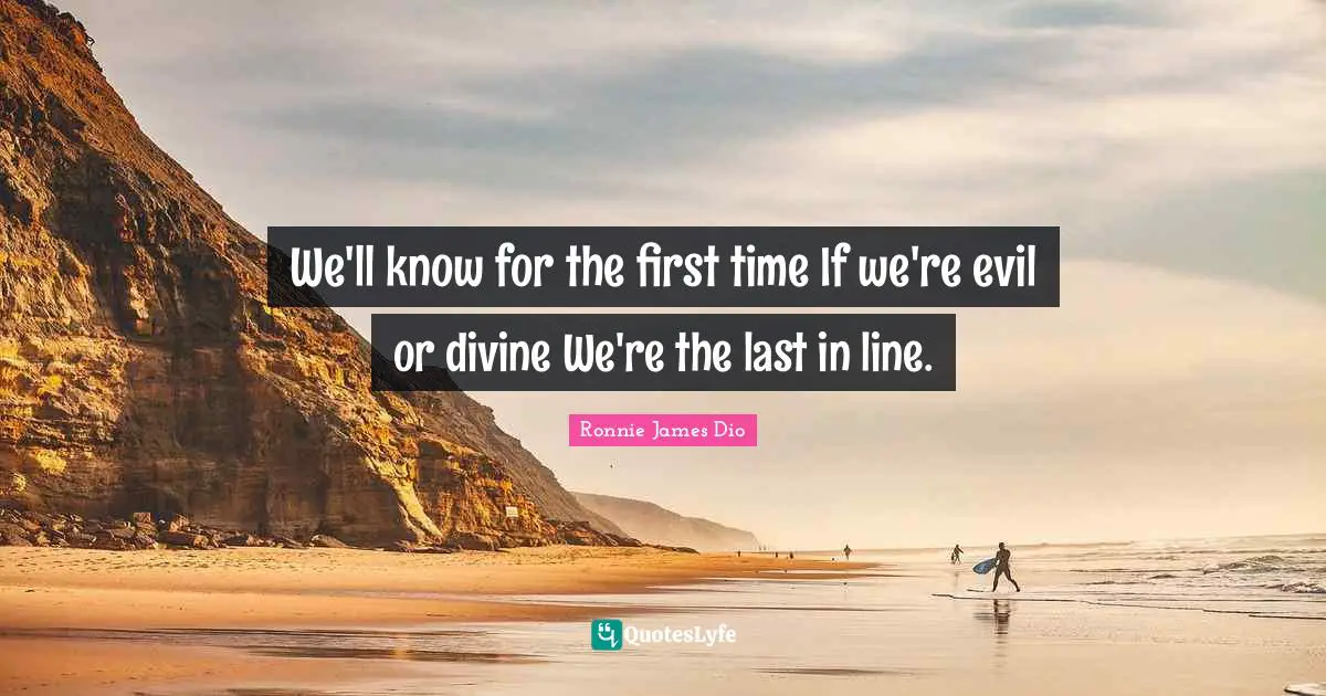 We'll know for the first time If we're evil or divine We're the last in line.