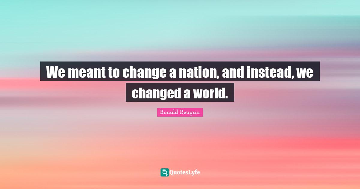 We meant to change a nation, and instead, we changed a world.