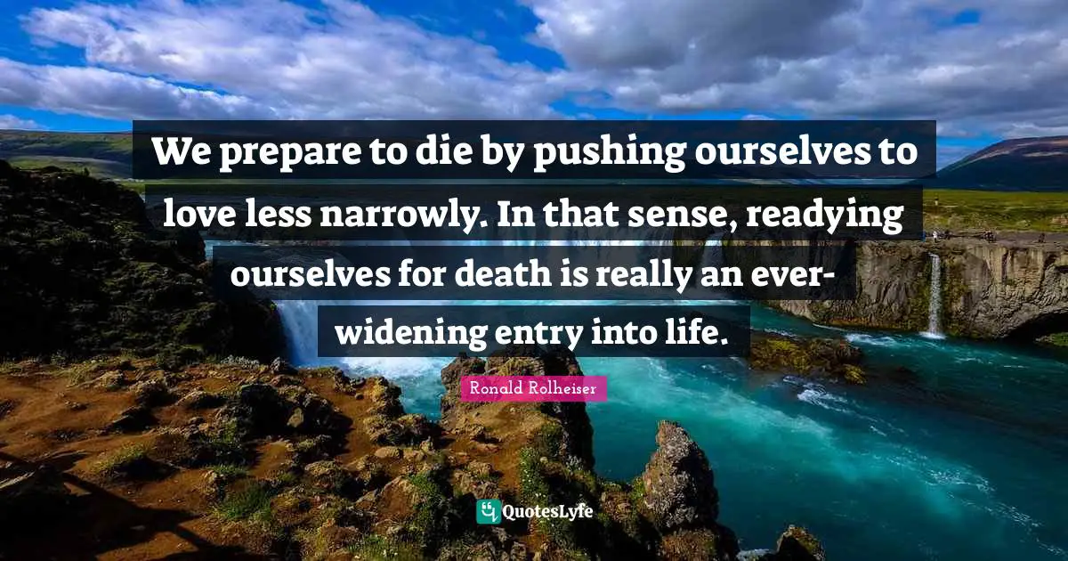 Entry Quotes: "We prepare to die by pushing ourselves to love less narrowly. In that sense, readying ourselves for death is really an ever-widening entry into life."