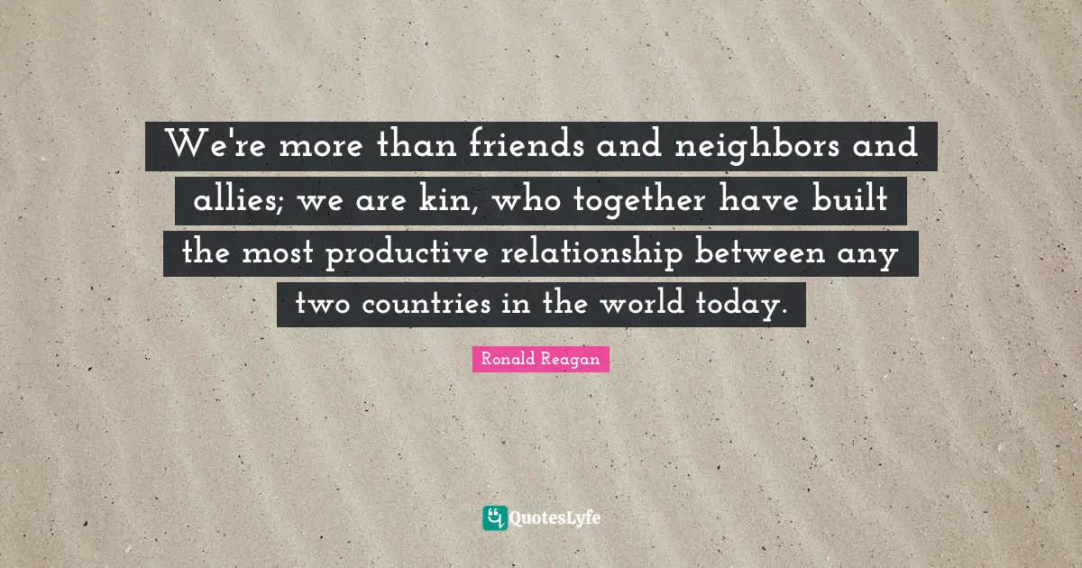 More Than Quotes: "We're more than friends and neighbors and allies; we are kin, who together have built the most productive relationship between any two countries in the world today."