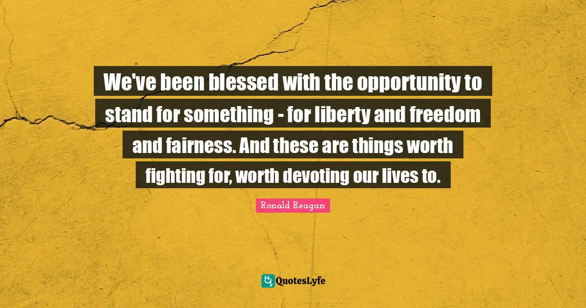 We've been blessed with the opportunity to stand for something - for liberty and freedom and fairness. And these are things worth fighting for, worth devoting our lives to.