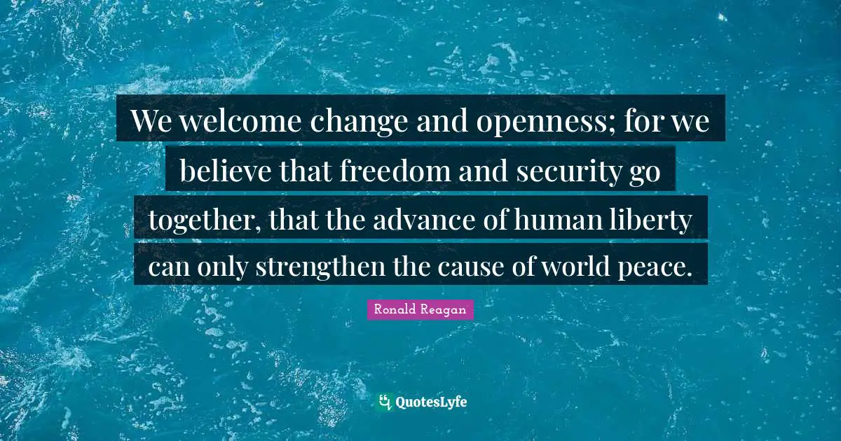 We welcome change and openness; for we believe that freedom and security go together, that the advance of human liberty can only strengthen the cause of world peace.