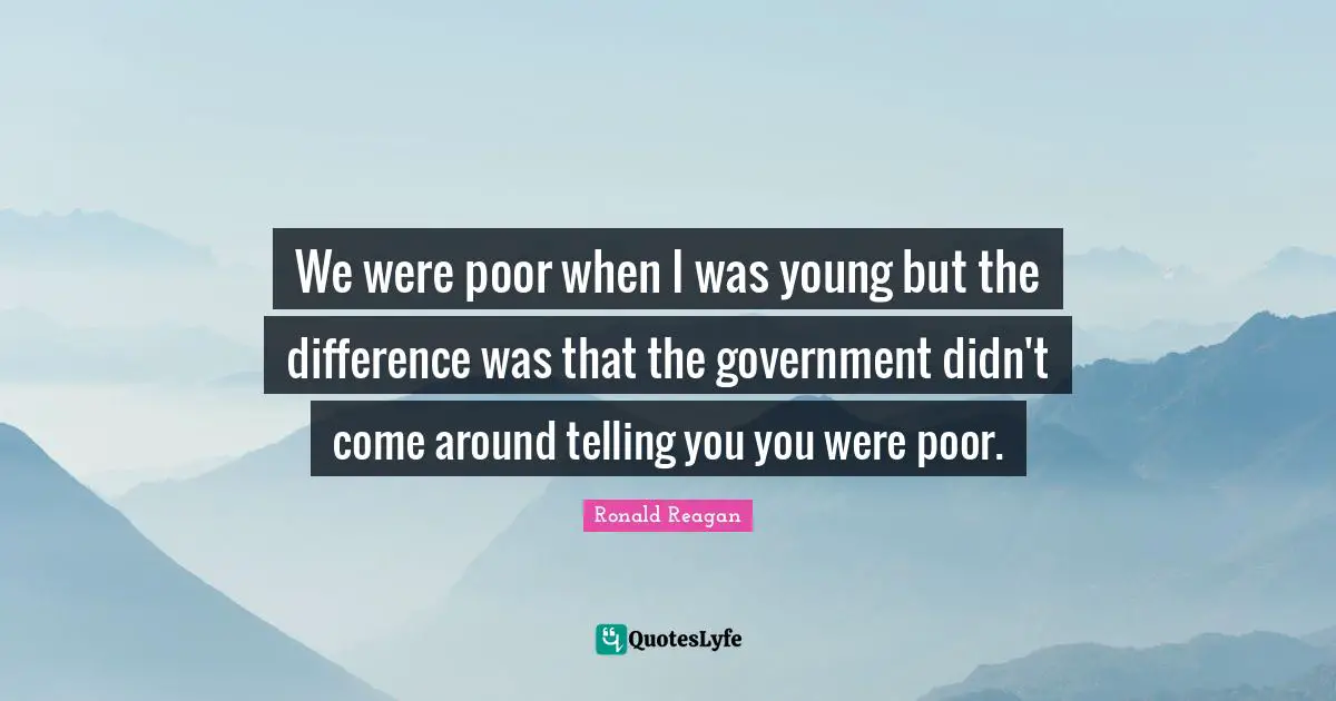 We were poor when I was young but the difference was that the government didn't come around telling you you were poor.