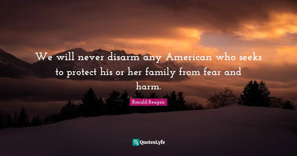 We will never disarm any American who seeks to protect his or her family from fear and harm.