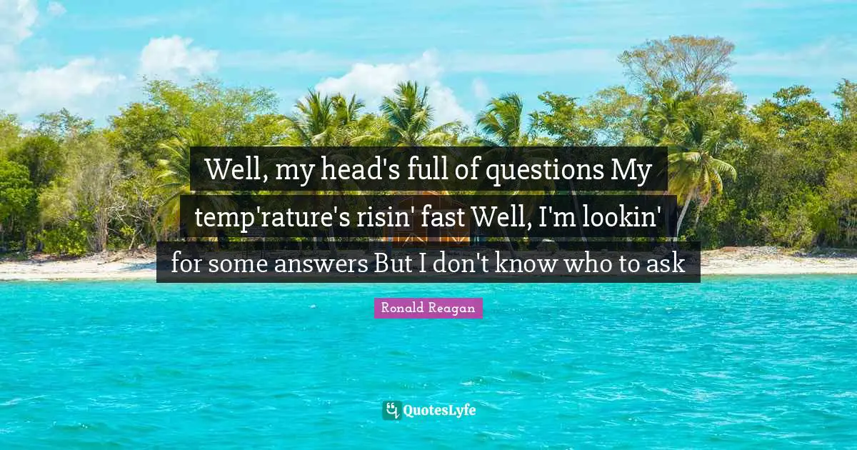 Well, my head's full of questions My temp'rature's risin' fast Well, I'm lookin' for some answers But I don't know who to ask