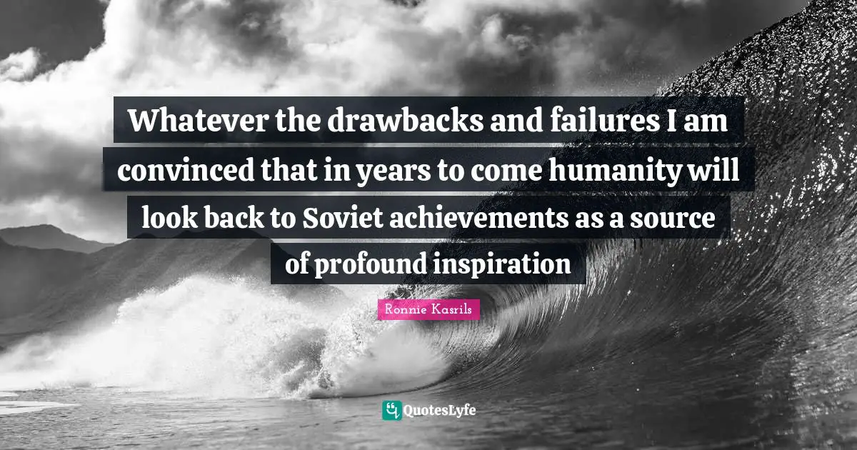 Whatever the drawbacks and failures I am convinced that in years to come humanity will look back to Soviet achievements as a source of profound inspiration