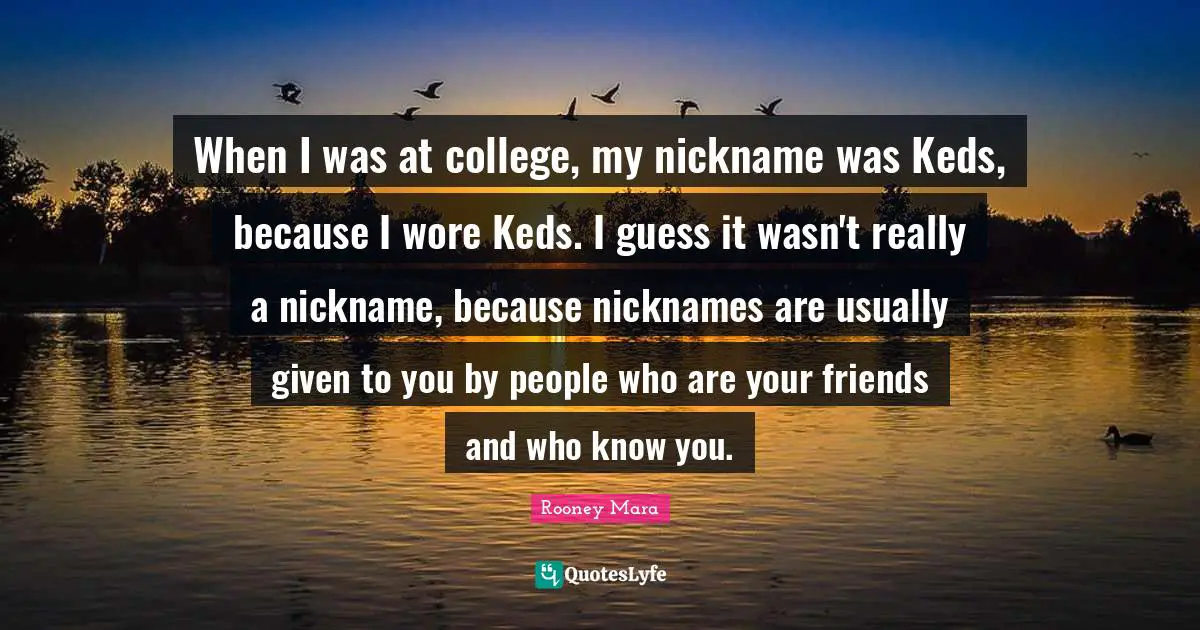 Nicknames Quotes: "When I was at college, my nickname was Keds, because I wore Keds. I guess it wasn't really a nickname, because nicknames are usually given to you by people who are your friends and who know you."