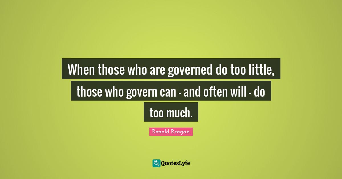 When those who are governed do too little, those who govern can - and often will - do too much.