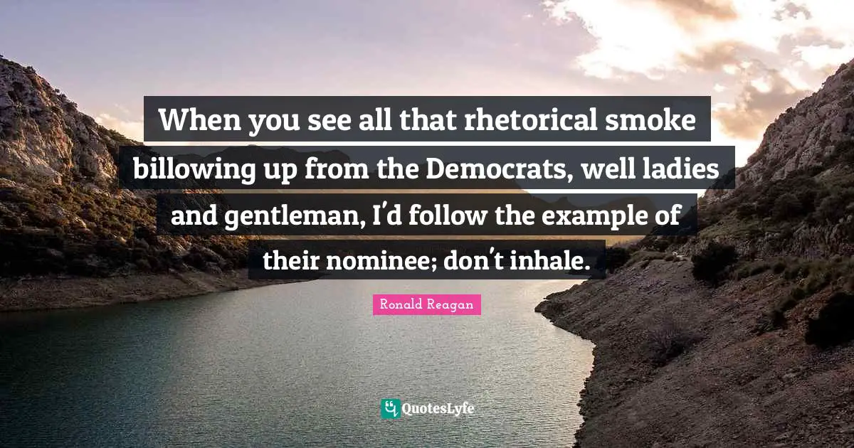 When you see all that rhetorical smoke billowing up from the Democrats, well ladies and gentleman, I'd follow the example of their nominee; don't inhale.