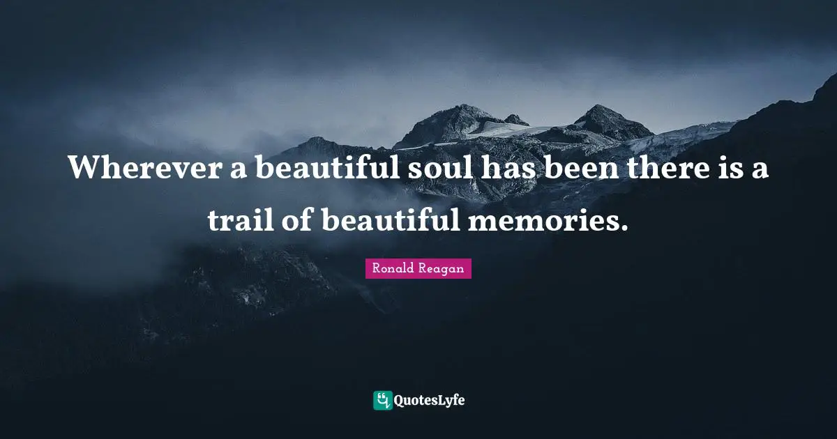 Wherever a beautiful soul has been there is a trail of beautiful memories.