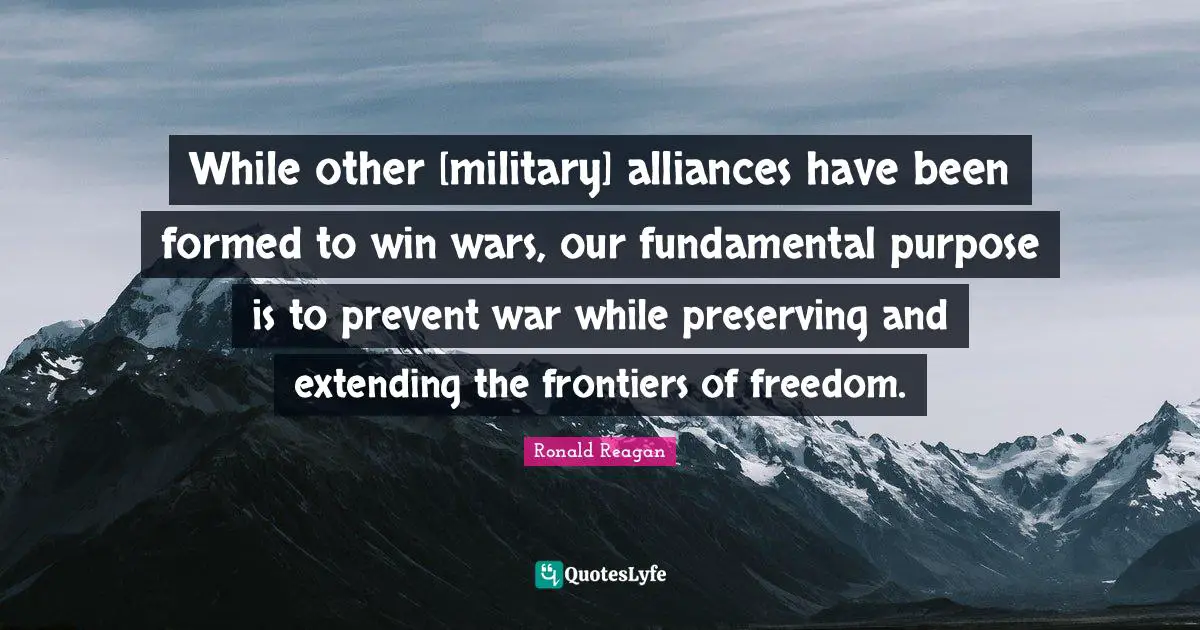 While other [military] alliances have been formed to win wars, our fundamental purpose is to prevent war while preserving and extending the frontiers of freedom.