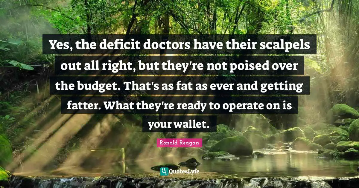 Scalpels Quotes: "Yes, the deficit doctors have their scalpels out all right, but they're not poised over the budget. That's as fat as ever and getting fatter. What they're ready to operate on is your wallet."