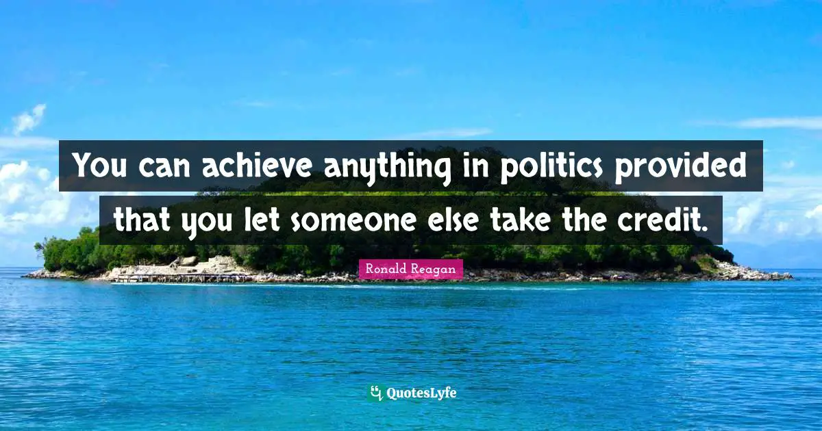 You can achieve anything in politics provided that you let someone else take the credit.