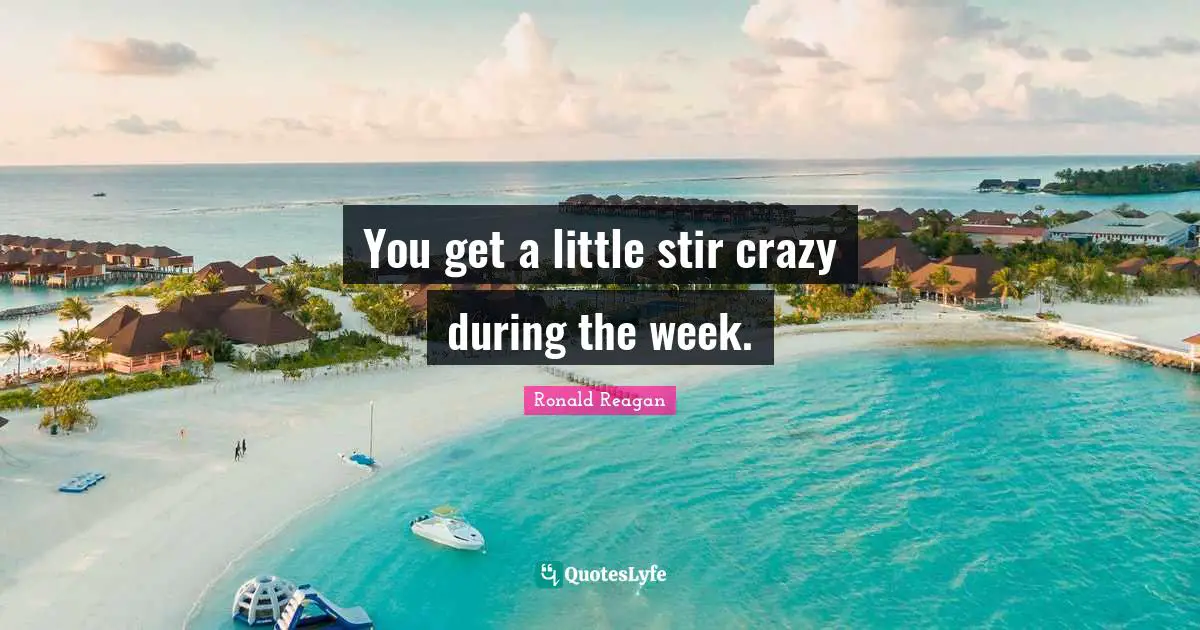 You get a little stir crazy during the week.