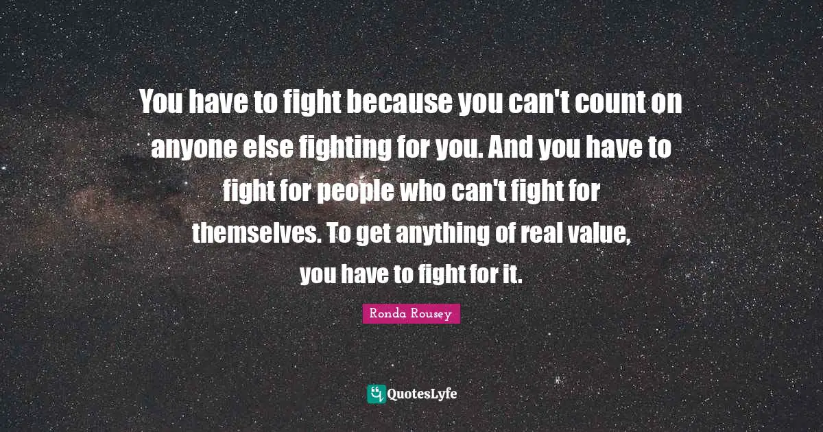 Ronda Rousey Quotes: "You have to fight because you can't count on anyone else fighting for you. And you have to fight for people who can't fight for themselves. To get anything of real value, you have to fight for it."