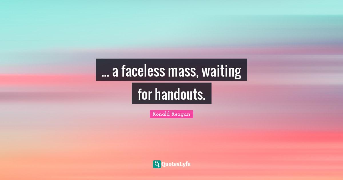 ... a faceless mass, waiting for handouts.