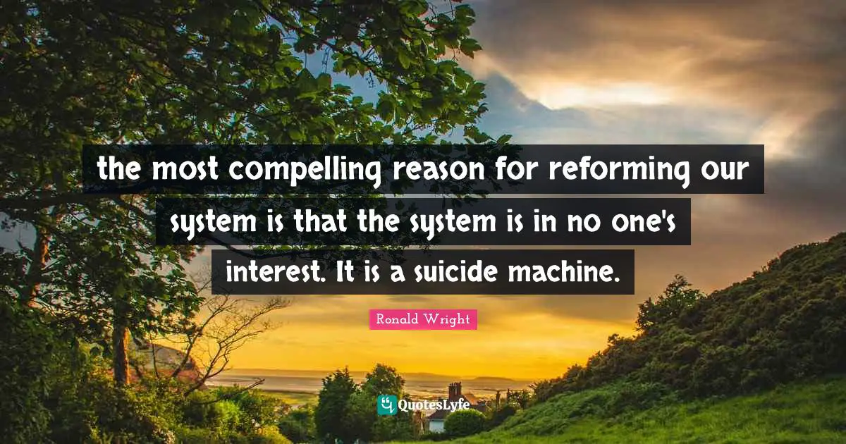 Compelling Quotes: "the most compelling reason for reforming our system is that the system is in no one's interest. It is a suicide machine."