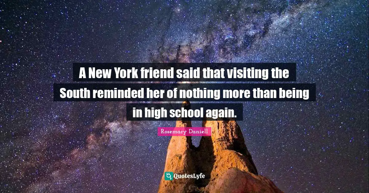 A New York friend said that visiting the South reminded her of nothing more than being in high school again.