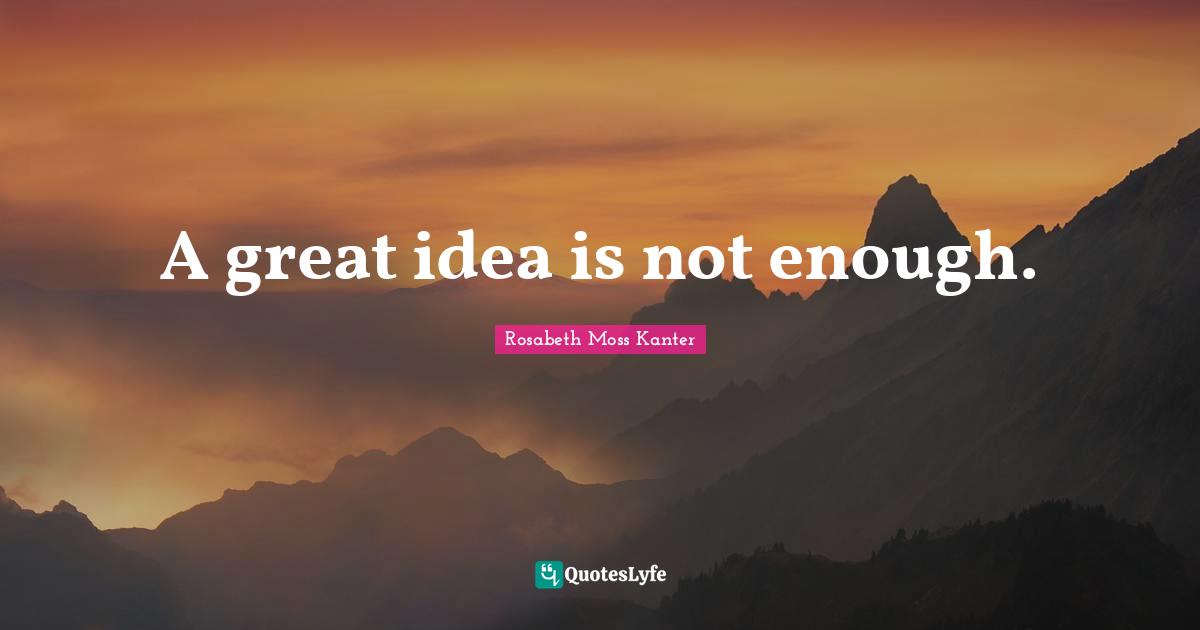Rosabeth Moss Kanter Quotes: "A great idea is not enough."