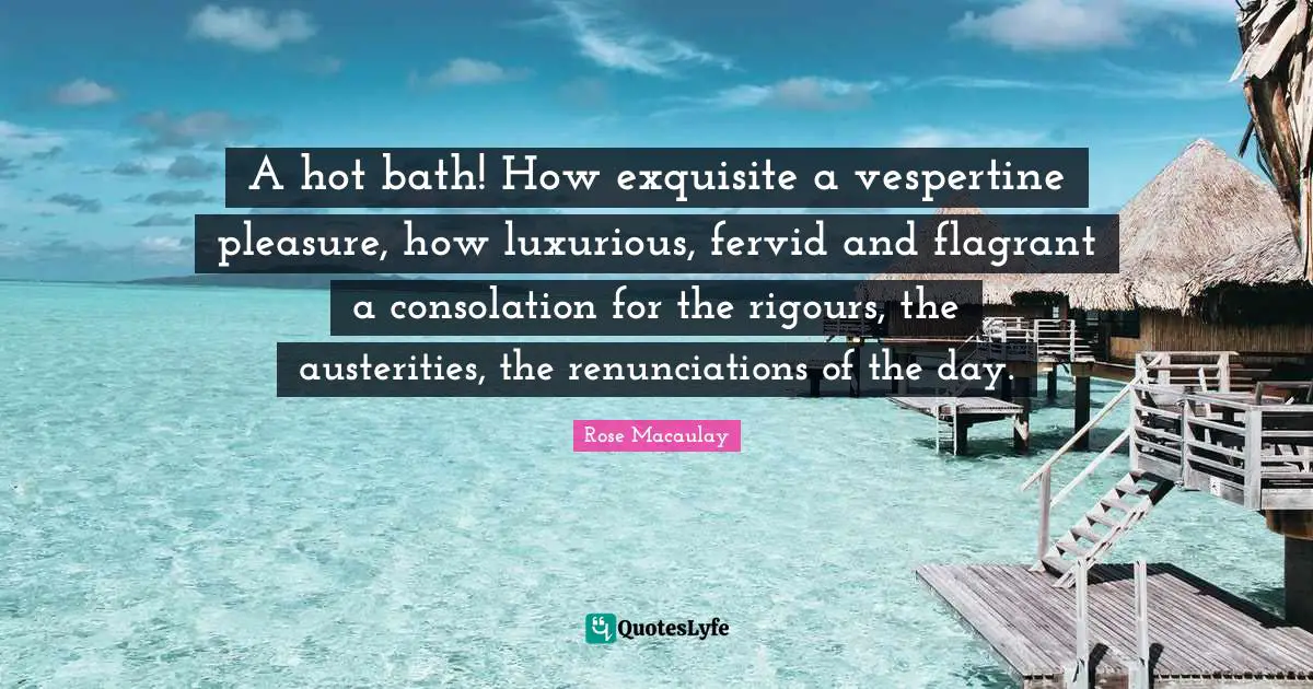 Luxurious Quotes: "A hot bath! How exquisite a vespertine pleasure, how luxurious, fervid and flagrant a consolation for the rigours, the austerities, the renunciations of the day."
