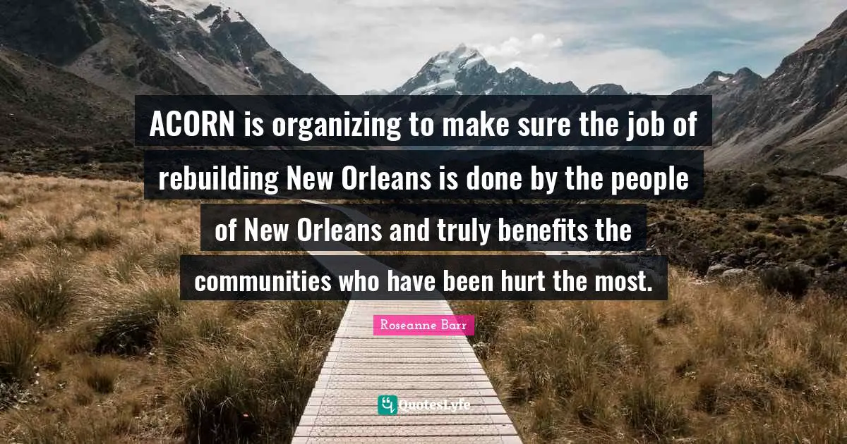 Roseanne Barr Quotes: "ACORN is organizing to make sure the job of rebuilding New Orleans is done by the people of New Orleans and truly benefits the communities who have been hurt the most."