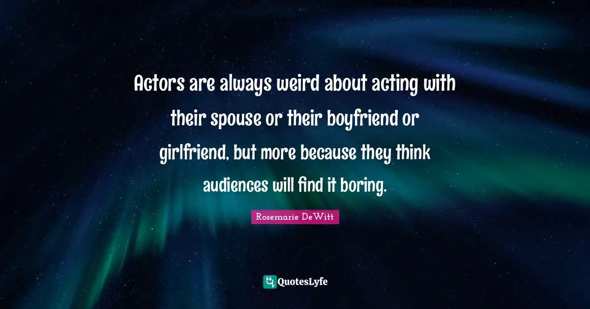 Actors are always weird about acting with their spouse or their boyfriend or girlfriend, but more because they think audiences will find it boring.