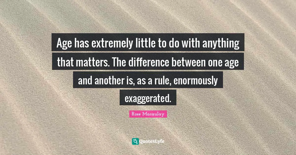 Age has extremely little to do with anything that matters. The difference between one age and another is, as a rule, enormously exaggerated.