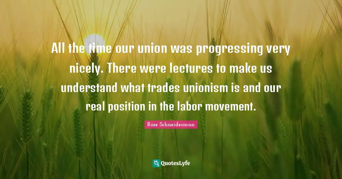 Lectures Quotes: "All the time our union was progressing very nicely. There were lectures to make us understand what trades unionism is and our real position in the labor movement."