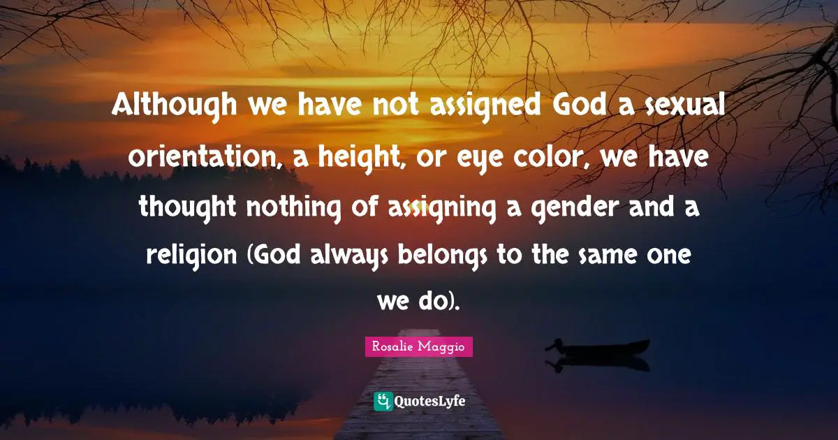 Although we have not assigned God a sexual orientation, a height, or eye color, we have thought nothing of assigning a gender and a religion (God always belongs to the same one we do).