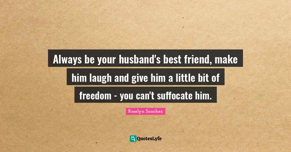 Always be your husband's best friend, make him laugh and give him a little bit of freedom - you can't suffocate him.