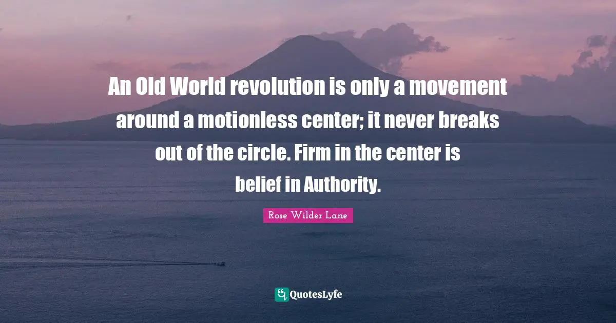 Rose Wilder Lane Quotes: "An Old World revolution is only a movement around a motionless center; it never breaks out of the circle. Firm in the center is belief in Authority."