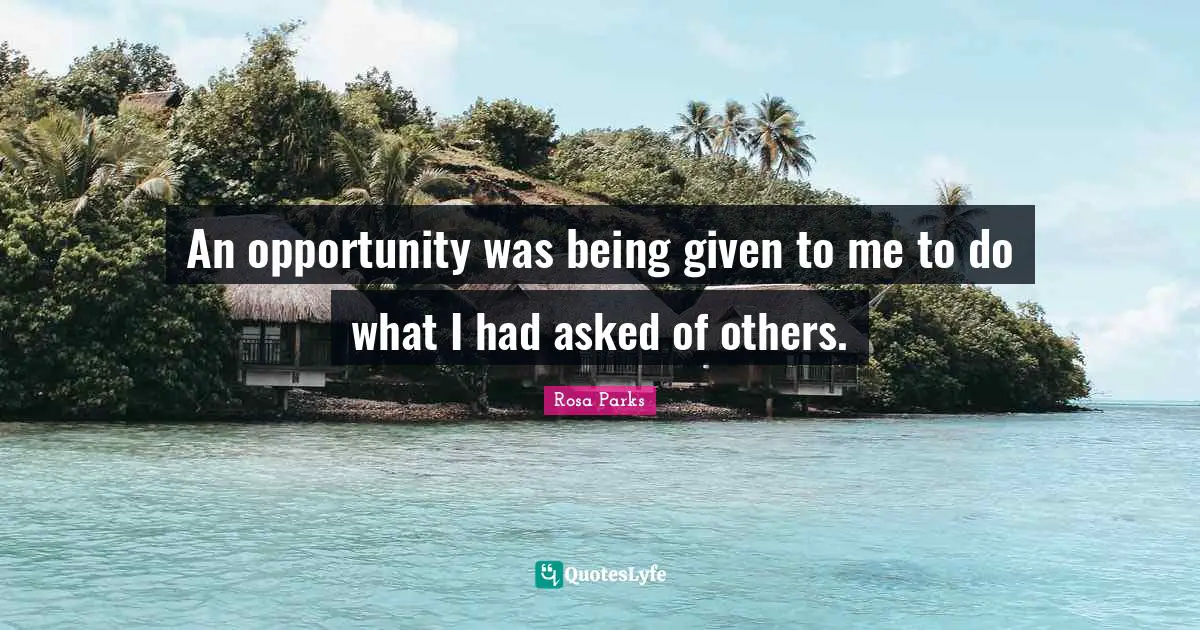 Rosa Parks Quotes: "An opportunity was being given to me to do what I had asked of others."