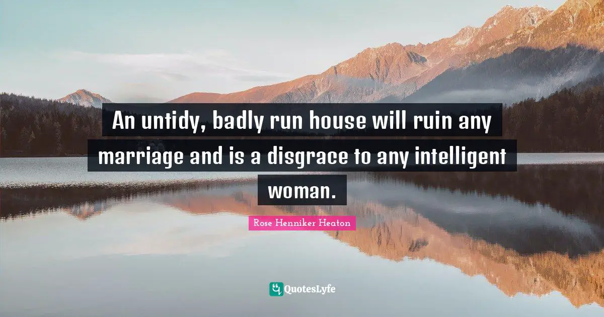 An untidy, badly run house will ruin any marriage and is a disgrace to any intelligent woman.